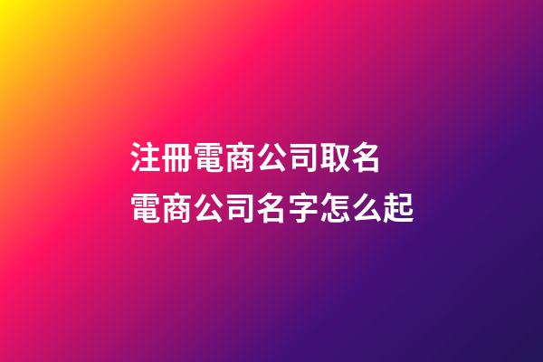 注冊電商公司取名 電商公司名字怎么起-第1張-公司起名-玄機派